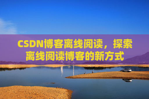 CSDN博客离线阅读，探索离线阅读博客的新方式