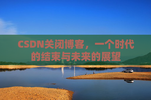 CSDN关闭博客，一个时代的结束与未来的展望